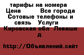 тарифы на номера › Цена ­ 100 - Все города Сотовые телефоны и связь » Услуги   . Кировская обл.,Леваши д.